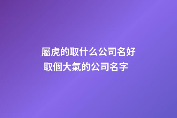 屬虎的取什么公司名好 取個大氣的公司名字-第1張-公司起名-玄機派